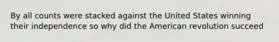 By all counts were stacked against the United States winning their independence so why did the American revolution succeed