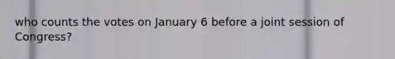 who counts the votes on January 6 before a joint session of Congress?