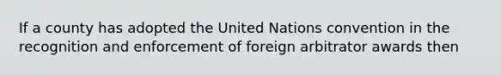 If a county has adopted the United Nations convention in the recognition and enforcement of foreign arbitrator awards then