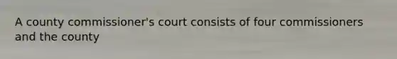 A county commissioner's court consists of four commissioners and the county