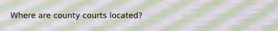 Where are county courts located?