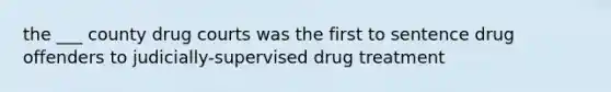 the ___ county drug courts was the first to sentence drug offenders to judicially-supervised drug treatment