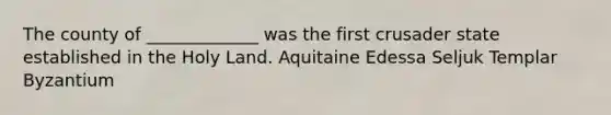 The county of _____________ was the first crusader state established in the Holy Land. Aquitaine Edessa Seljuk Templar Byzantium