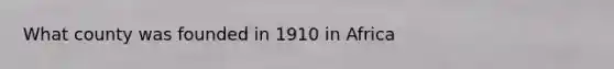 What county was founded in 1910 in Africa