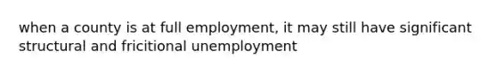 when a county is at full employment, it may still have significant structural and fricitional unemployment