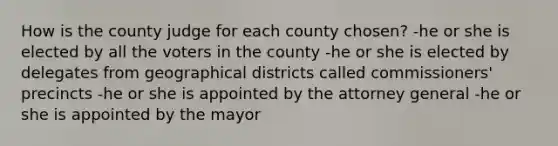 How is the county judge for each county chosen? -he or she is elected by all the voters in the county -he or she is elected by delegates from geographical districts called commissioners' precincts -he or she is appointed by the attorney general -he or she is appointed by the mayor