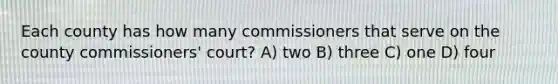 Each county has how many commissioners that serve on the county commissioners' court? A) two B) three C) one D) four