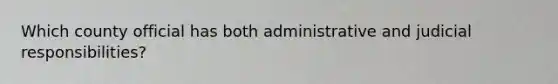 Which county official has both administrative and judicial responsibilities?