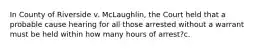 In County of Riverside v. McLaughlin, the Court held that a probable cause hearing for all those arrested without a warrant must be held within how many hours of arrest?c.