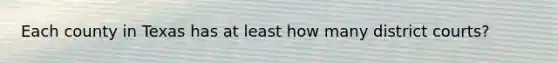 Each county in Texas has at least how many district courts?