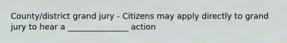 County/district grand jury - Citizens may apply directly to grand jury to hear a _______________ action