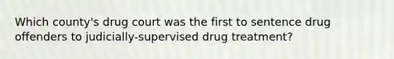 Which county's drug court was the first to sentence drug offenders to judicially-supervised drug treatment?