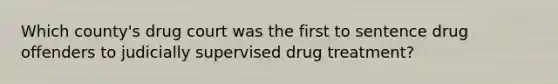 Which county's drug court was the first to sentence drug offenders to judicially supervised drug treatment?