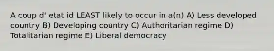 A coup d' etat id LEAST likely to occur in a(n) A) Less developed country B) Developing country C) Authoritarian regime D) Totalitarian regime E) Liberal democracy