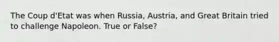 The Coup d'Etat was when Russia, Austria, and Great Britain tried to challenge Napoleon. True or False?