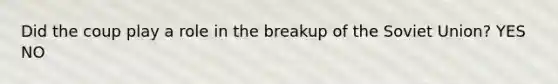 Did the coup play a role in the breakup of the Soviet Union? YES NO