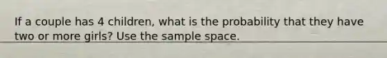 If a couple has 4 children, what is the probability that they have two or more girls? Use the <a href='https://www.questionai.com/knowledge/k4oB79IcE3-sample-space' class='anchor-knowledge'>sample space</a>.