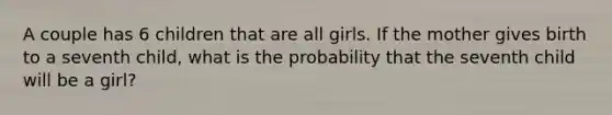 A couple has 6 children that are all girls. If the mother gives birth to a seventh child, what is the probability that the seventh child will be a girl?