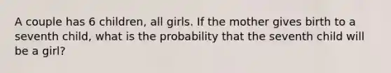 A couple has 6 children, all girls. If the mother gives birth to a seventh child, what is the probability that the seventh child will be a girl?