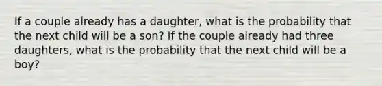 If a couple already has a daughter, what is the probability that the next child will be a son? If the couple already had three daughters, what is the probability that the next child will be a boy?