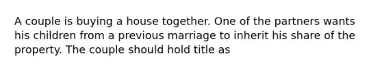 A couple is buying a house together. One of the partners wants his children from a previous marriage to inherit his share of the property. The couple should hold title as