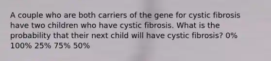 A couple who are both carriers of the gene for cystic fibrosis have two children who have cystic fibrosis. What is the probability that their next child will have cystic fibrosis? 0% 100% 25% 75% 50%