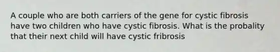 A couple who are both carriers of the gene for cystic fibrosis have two children who have cystic fibrosis. What is the probality that their next child will have cystic fribrosis