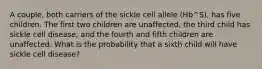 A couple, both carriers of the sickle cell allele (Hb^S), has five children. The first two children are unaffected, the third child has sickle cell disease, and the fourth and fifth children are unaffected. What is the probability that a sixth child will have sickle cell disease?