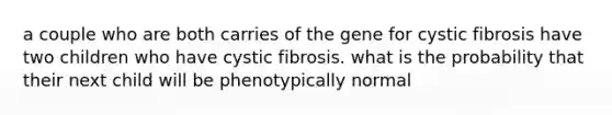 a couple who are both carries of the gene for cystic fibrosis have two children who have cystic fibrosis. what is the probability that their next child will be phenotypically normal