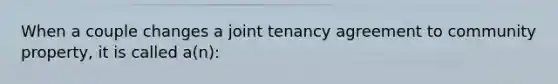 When a couple changes a joint tenancy agreement to community property, it is called a(n):