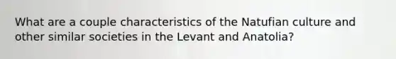 What are a couple characteristics of the Natufian culture and other similar societies in the Levant and Anatolia?