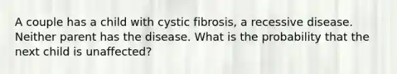 A couple has a child with cystic fibrosis, a recessive disease. Neither parent has the disease. What is the probability that the next child is unaffected?