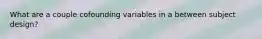 What are a couple cofounding variables in a between subject design?