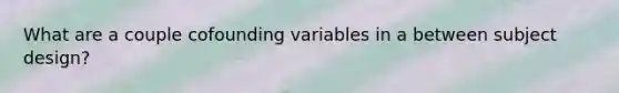 What are a couple cofounding variables in a between subject design?