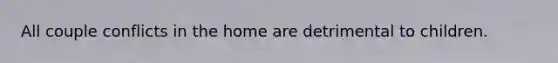 All couple conflicts in the home are detrimental to children.