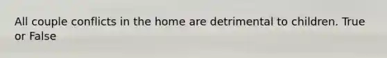 All couple conflicts in the home are detrimental to children. True or False