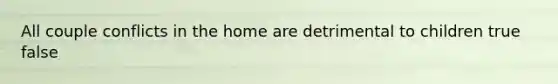 All couple conflicts in the home are detrimental to children true false
