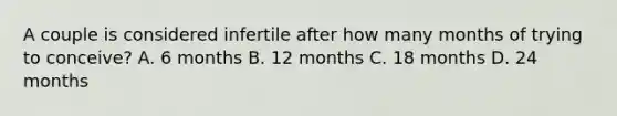 A couple is considered infertile after how many months of trying to conceive? A. 6 months B. 12 months C. 18 months D. 24 months