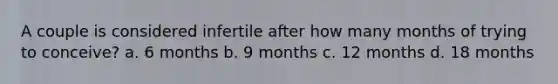 A couple is considered infertile after how many months of trying to conceive? a. 6 months b. 9 months c. 12 months d. 18 months