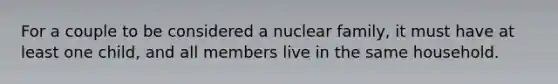 For a couple to be considered a nuclear family, it must have at least one child, and all members live in the same household.