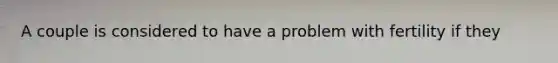 A couple is considered to have a problem with fertility if they