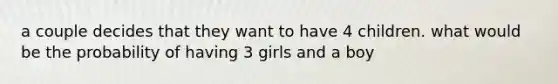 a couple decides that they want to have 4 children. what would be the probability of having 3 girls and a boy