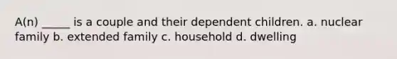 A(n) _____ is a couple and their dependent children. a. nuclear family b. extended family c. household d. dwelling