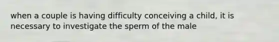 when a couple is having difficulty conceiving a child, it is necessary to investigate the sperm of the male