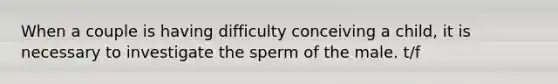 When a couple is having difficulty conceiving a child, it is necessary to investigate the sperm of the male. t/f