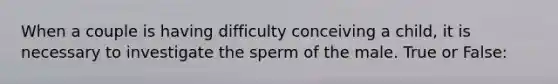 When a couple is having difficulty conceiving a child, it is necessary to investigate the sperm of the male. True or False: