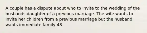 A couple has a dispute about who to invite to the wedding of the husbands daughter of a previous marriage. The wife wants to invite her children from a previous marriage but the husband wants immediate family 48