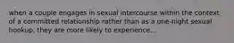 when a couple engages in sexual intercourse within the context of a committed relationship rather than as a one-night sexual hookup, they are more likely to experience...