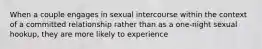 When a couple engages in sexual intercourse within the context of a committed relationship rather than as a one-night sexual hookup, they are more likely to experience