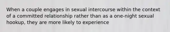 When a couple engages in sexual intercourse within the context of a committed relationship rather than as a one-night sexual hookup, they are more likely to experience